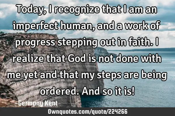 Today, I recognize that I am an imperfect human, and a work of progress stepping out in faith. I