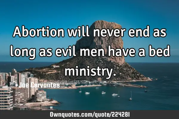 Abortion will never end as long as evil men have a bed
