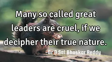 Many so called great leaders are cruel, if we decipher their true nature.