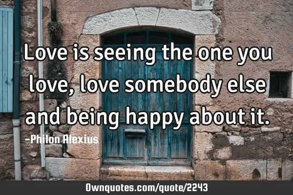 Love is seeing the one you love, love somebody else and being happy about