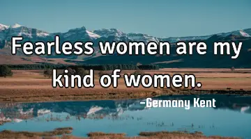 Fearless women are my kind of women.