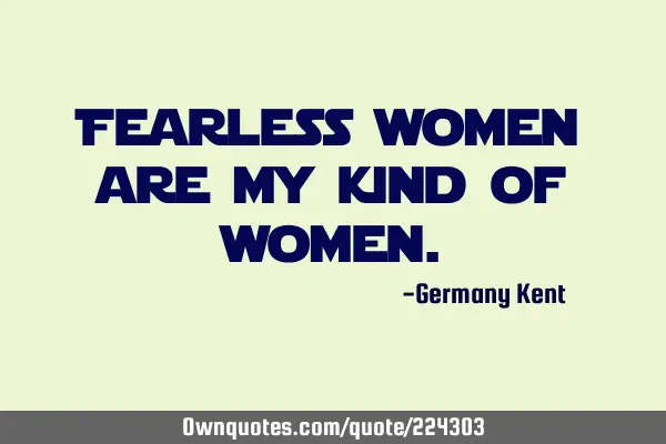 Fearless women are my kind of