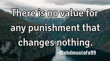 There is no value for any punishment that changes nothing.