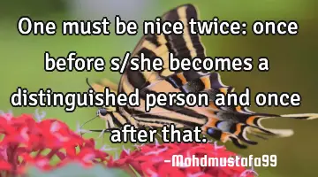 One must be nice twice: once before s/she becomes a distinguished person and once after that.