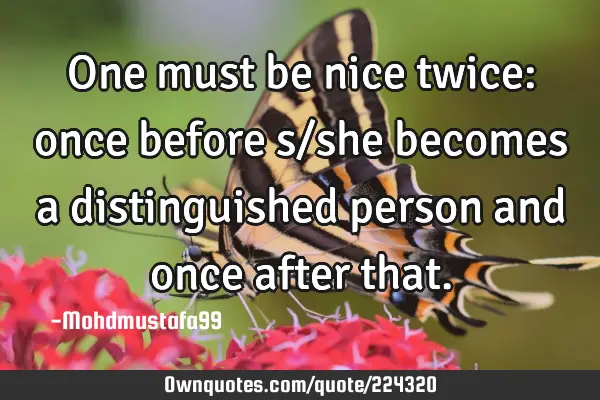 One must be nice twice: once before s/she becomes a distinguished person and once after