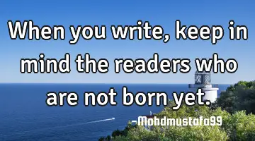 When  you write , keep in mind the readers who are not born yet.