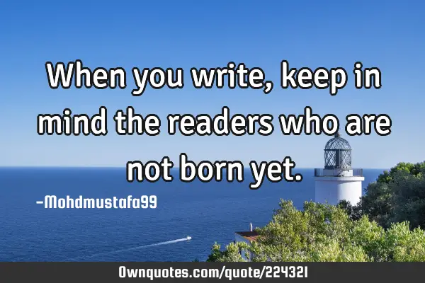 When  you write , keep in mind the readers who are not born