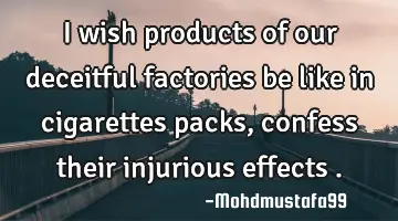 I wish products of our deceitful factories   be like in cigarettes packs, confess their injurious