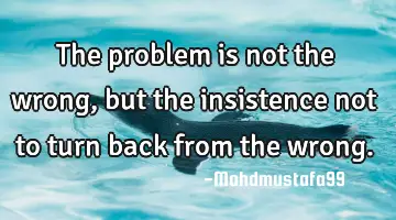 The problem is not the wrong , but the insistence not to turn back from the wrong.