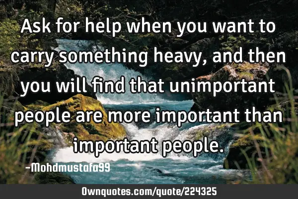 Ask for help when you want to carry something heavy, and then you will find  that unimportant