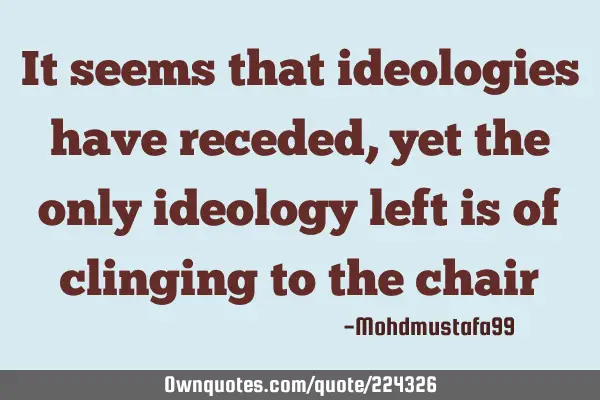 It seems that ideologies have receded, yet the only ideology left is of clinging to the