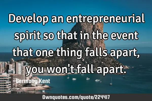 Develop an entrepreneurial spirit so that in the event that one thing falls apart, you won