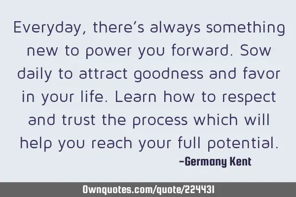 Everyday, there’s always something new to power you forward. Sow daily to attract goodness and