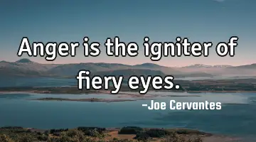 Anger is the igniter of fiery eyes.