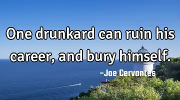 One drunkard can ruin his career, and bury himself.