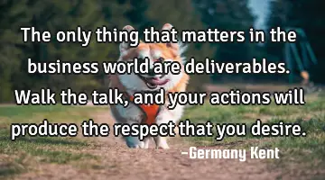The only thing that matters in the business world are deliverables. Walk the talk, and your actions