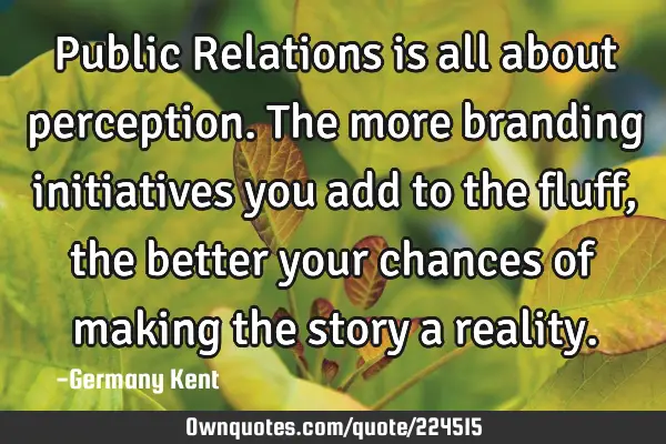 Public Relations is all about perception. The more branding initiatives you add to the fluff, the