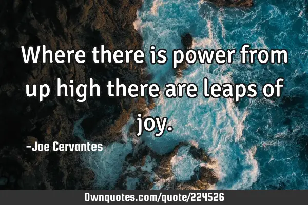 Where there is power from up high there are leaps of