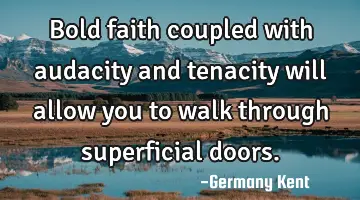 Bold faith coupled with audacity and tenacity will allow you to walk through superficial doors.
