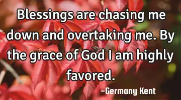 Blessings are chasing me down and overtaking me. By the grace of God I am highly favored.