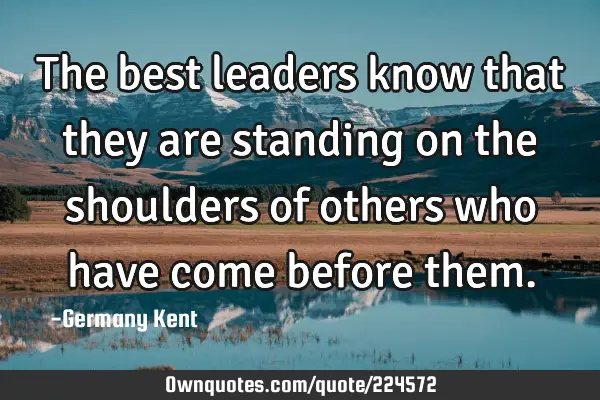 The best leaders know that they are standing on the shoulders of others who have come before