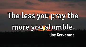 The less you pray the more you stumble.