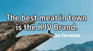 The best meat in town is the KJV Brand.