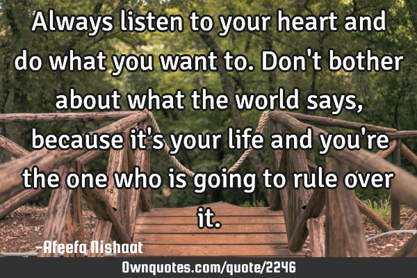 Always listen to your heart and do what you want to. Don