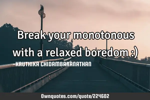 Break your monotonous with a relaxed boredom :)
