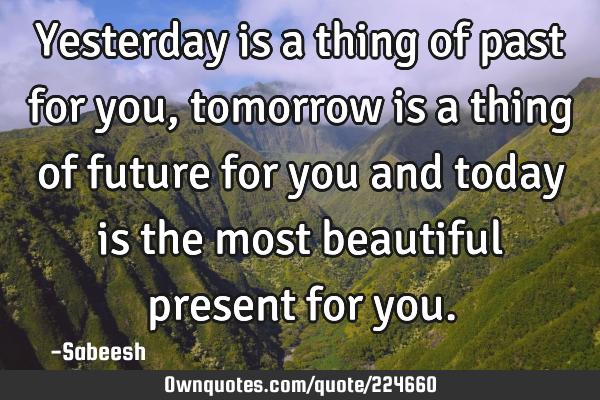 Yesterday is a thing of past for you, tomorrow is a thing of future for you and today is the most