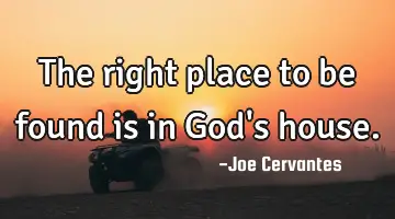 The right place to be found is in God's house.