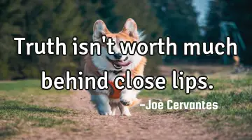 Truth isn't worth much behind close lips.