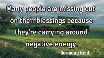 Many people are missing out on their blessings because they're carrying around negative energy.
