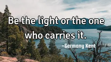 Be the light or the one who carries it.