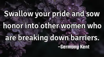 Swallow your pride and sow honor into other women who are breaking down barriers.