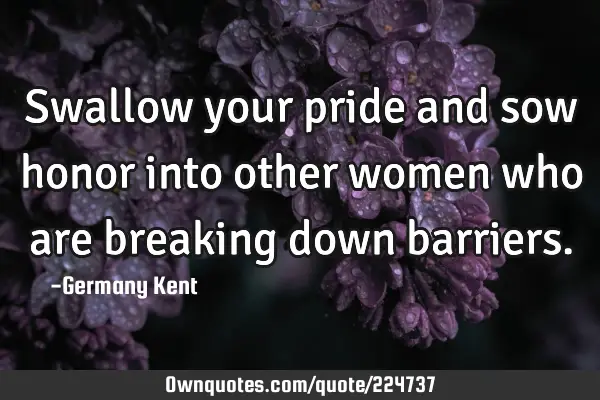 Swallow your pride and sow honor into other women who are breaking down