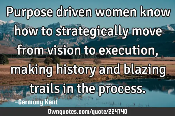 Purpose driven women know how to strategically move from vision to execution, making history and