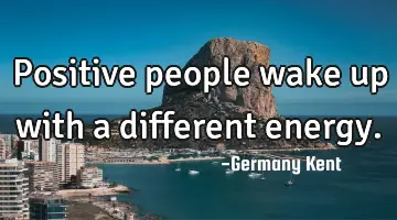 Positive people wake up with a different energy.