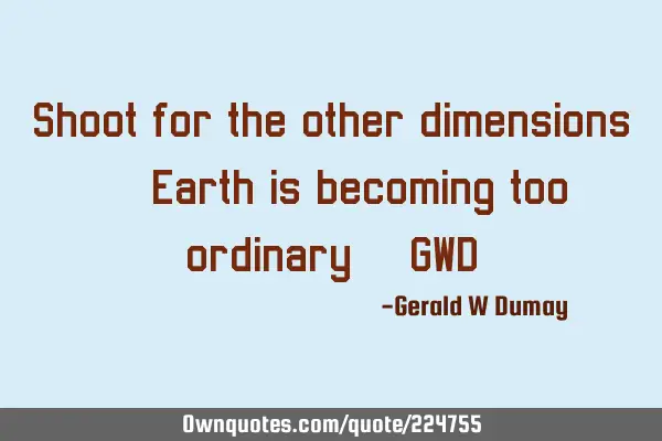 Shoot for the other dimensions...earth is becoming too ordinary._GWD