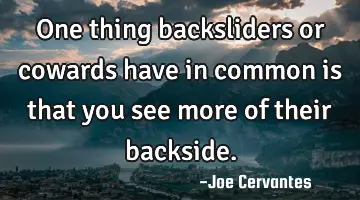 One thing backsliders or cowards have in common is that you see more of their backside.