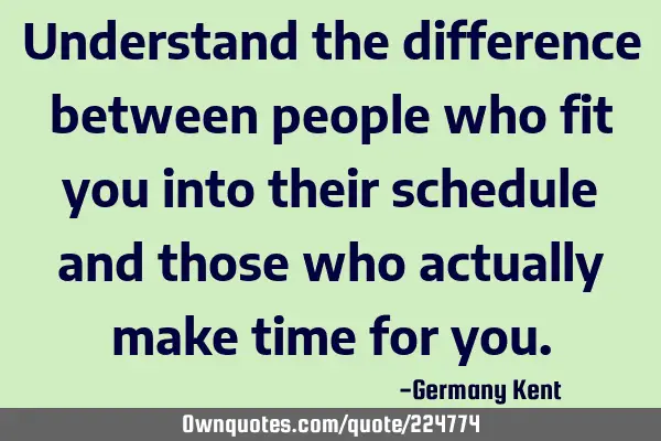 Understand the difference between people who fit you into their schedule and those who actually