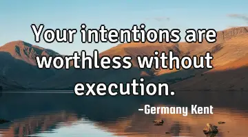 Your intentions are worthless without execution.