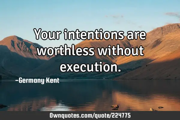 Your intentions are worthless without