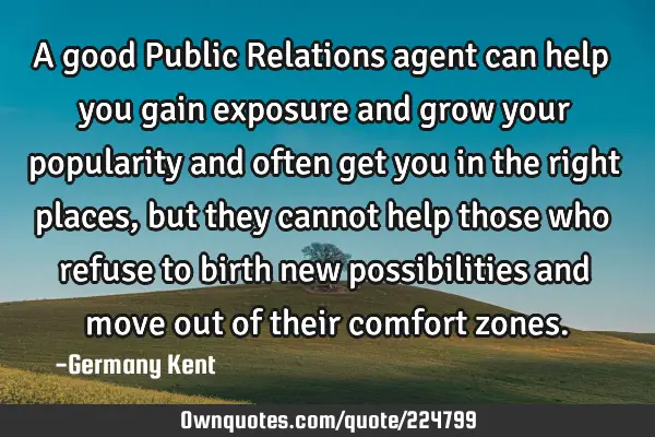 A good Public Relations agent can help you gain exposure and grow your popularity and often get you
