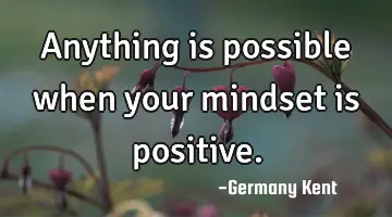 Anything is possible when your mindset is positive.