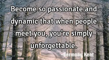 Become so passionate and dynamic that when people meet you, you're simply unforgettable.