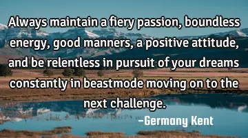 Always maintain a fiery passion, boundless energy, good manners, a positive attitude, and be