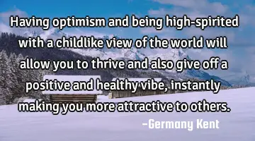 Having optimism and being high-spirited with a childlike view of the world will allow you to thrive