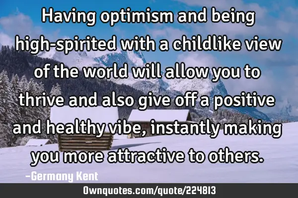 Having optimism and being high-spirited with a childlike view of the world will allow you to thrive