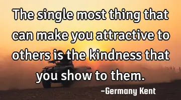 The single most thing that can make you attractive to others is the kindness that you show to them.